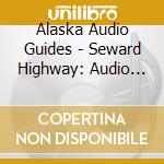 Alaska Audio Guides - Seward Highway: Audio Guide cd musicale di Alaska Audio Guides