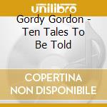 Gordy Gordon - Ten Tales To Be Told cd musicale di Gordy Gordon