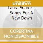 Laura Suarez - Songs For A New Dawn cd musicale di Laura Suarez