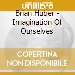 Brian Huber - Imagination Of Ourselves cd