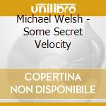 Michael Welsh - Some Secret Velocity cd musicale di Michael Welsh