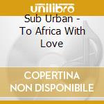 Sub Urban - To Africa With Love cd