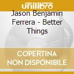 Jason Benjamin Ferrera - Better Things cd musicale di Jason Benjamin Ferrera