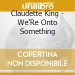 Claudette King - We'Re Onto Something cd musicale di Claudette King