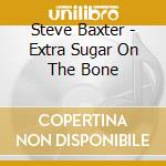 Steve Baxter - Extra Sugar On The Bone cd musicale di Steve Baxter