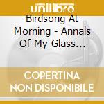 Birdsong At Morning - Annals Of My Glass House cd musicale di Birdsong At Morning