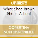 White Shoe Brown Shoe - Action!