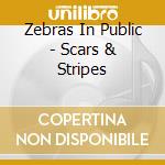 Zebras In Public - Scars & Stripes cd musicale di Zebras In Public