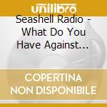 Seashell Radio - What Do You Have Against Happiness? cd musicale di Seashell Radio