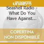 Seashell Radio - What Do You Have Against Happiness? cd