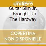 Guitar Slim Jr. - Brought Up The Hardway cd musicale di Guitar Slim Jr.