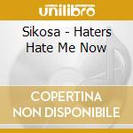 Sikosa - Haters Hate Me Now cd