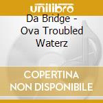 Da Bridge - Ova Troubled Waterz cd