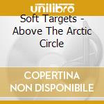 Soft Targets - Above The Arctic Circle cd