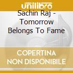 Sachin Raj - Tomorrow Belongs To Fame cd musicale di Sachin Raj