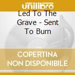 Led To The Grave - Sent To Burn cd musicale di Led To The Grave