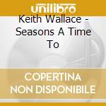 Keith Wallace - Seasons A Time To cd musicale di Keith Wallace