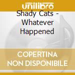 Shady Cats - Whatever Happened cd musicale di Shady Cats