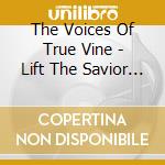 The Voices Of True Vine - Lift The Savior Up cd musicale di The Voices Of True Vine