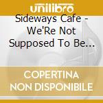 Sideways Cafe - We'Re Not Supposed To Be Here cd musicale di Sideways Cafe