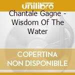 Chantale Gagne - Wisdom Of The Water cd musicale di Chantale Gagne