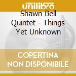 Shawn Bell Quintet - Things Yet Unknown cd musicale di Shawn Bell Quintet