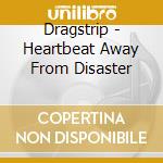 Dragstrip - Heartbeat Away From Disaster cd musicale di Dragstrip