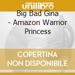 Big Bad Gina - Amazon Warrior Princess cd musicale di Big Bad Gina