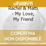 Rachel & Matti - My Love, My Friend cd musicale di Rachel & Matti