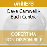 Dave Camwell - Bach-Centric cd