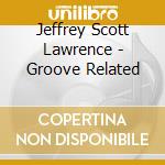 Jeffrey Scott Lawrence - Groove Related cd musicale di Jeffrey Scott Lawrence