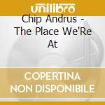Chip Andrus - The Place We'Re At cd musicale di Chip Andrus