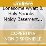Lonesome Wyatt & Holy Spooks - Moldy Basement Tapes cd musicale di Lonesome Wyatt & Holy Spooks