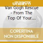 Van Gogh Rescue - From The Top Of Your Lungs cd