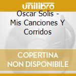 Oscar Solis - Mis Canciones Y Corridos cd musicale di Oscar Solis
