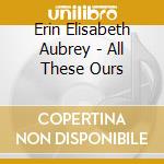 Erin Elisabeth Aubrey - All These Ours cd