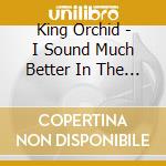 King Orchid - I Sound Much Better In The Sun cd