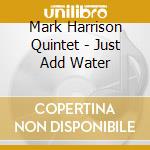 Mark Harrison Quintet - Just Add Water cd musicale di Mark Harrison Quintet
