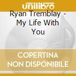 Ryan Tremblay - My Life With You cd musicale di Ryan Tremblay