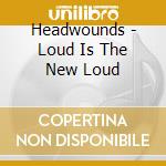 Headwounds - Loud Is The New Loud cd musicale di Headwounds