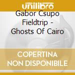 Gabor Csupo Fieldtrip - Ghosts Of Cairo cd