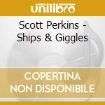 Scott Perkins - Ships & Giggles cd musicale di Scott Perkins