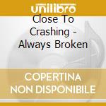 Close To Crashing - Always Broken cd musicale di Close To Crashing