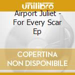 Airport Juliet - For Every Scar Ep cd musicale di Airport Juliet