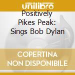 Positively Pikes Peak: Sings Bob Dylan cd