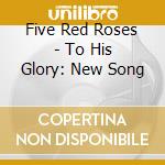 Five Red Roses - To His Glory: New Song cd