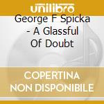 George F Spicka - A Glassful Of Doubt cd