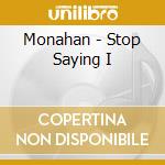 Monahan - Stop Saying I cd musicale di Monahan