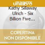 Kathy Sillaway Ulrich - Six Billion Five Hundred Million cd