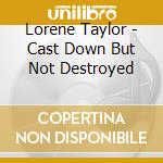 Lorene Taylor - Cast Down But Not Destroyed cd musicale di Lorene Taylor